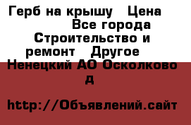 Герб на крышу › Цена ­ 30 000 - Все города Строительство и ремонт » Другое   . Ненецкий АО,Осколково д.